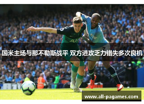 国米主场与那不勒斯战平 双方进攻乏力错失多次良机 国米主场与那不勒斯战平 双方进攻乏力错失多次良机