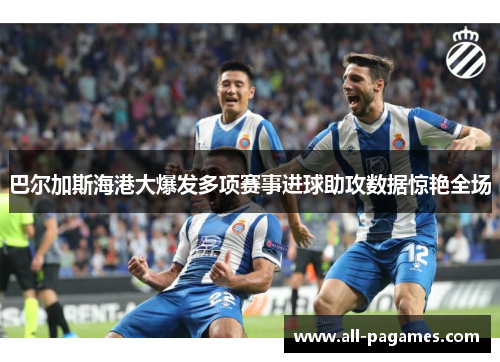 巴尔加斯海港大爆发多项赛事进球助攻数据惊艳全场 巴尔加斯海港大爆发多项赛事进球助攻数据惊艳全场