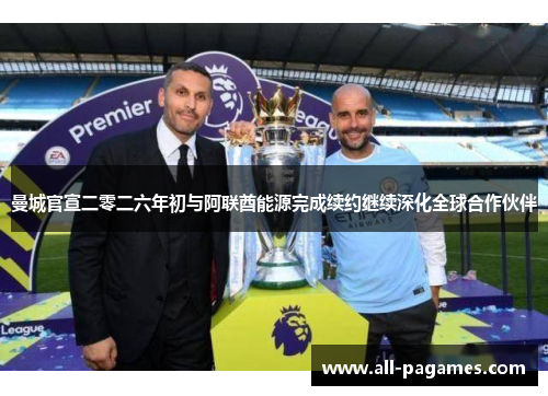 曼城官宣二零二六年初与阿联酋能源完成续约继续深化全球合作伙伴 曼城官宣二零二六年初与阿联酋能源完成续约继续深化全球合作伙伴