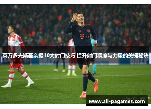 莱万多夫斯基亲授10大射门技巧 提升射门精度与力量的关键秘诀