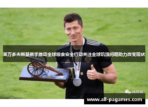 莱万多夫斯基携手推动全球粮食安全行动关注全球饥饿问题助力改变现状