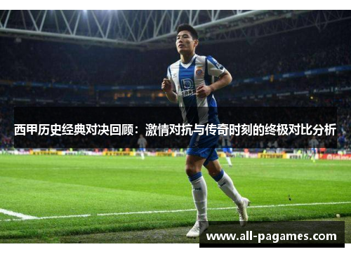 西甲历史经典对决回顾:激情对抗与传奇时刻的终极对比分析 西甲历史经典对决回顾:激情对抗与传奇时刻的终极对比分析