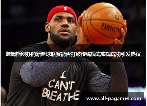 詹姆斯创办的新篮球联赛能否打破传统模式实现成功引发热议