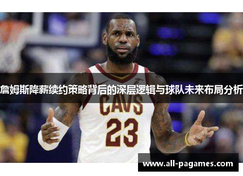 詹姆斯降薪续约策略背后的深层逻辑与球队未来布局分析