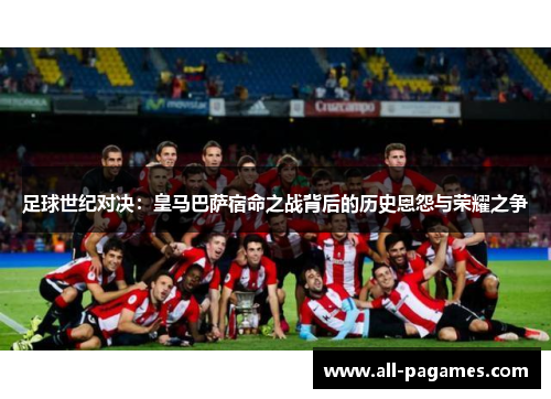 足球世纪对决:皇马巴萨宿命之战背后的历史恩怨与荣耀之争 足球世纪对决:皇马巴萨宿命之战背后的历史恩怨与荣耀之争
