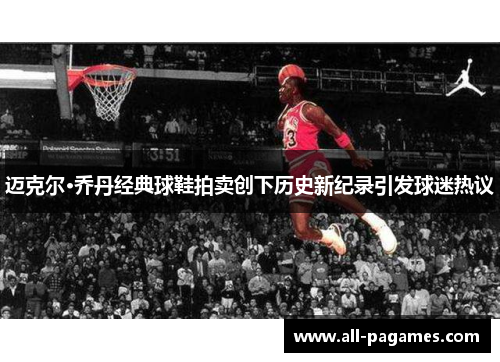迈克尔·乔丹经典球鞋拍卖创下历史新纪录引发球迷热议 迈克尔·乔丹经典球鞋拍卖创下历史新纪录引发球迷热议