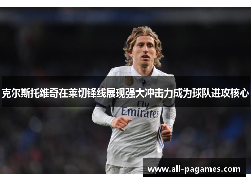 克尔斯托维奇在莱切锋线展现强大冲击力成为球队进攻核心 克尔斯托维奇在莱切锋线展现强大冲击力成为球队进攻核心