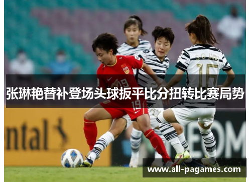 张琳艳替补登场头球扳平比分扭转比赛局势