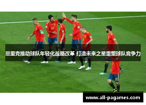 恩里克推动球队年轻化战略改革 打造未来之星重塑球队竞争力 恩里克推动球队年轻化战略改革 打造未来之星重塑球队竞争力