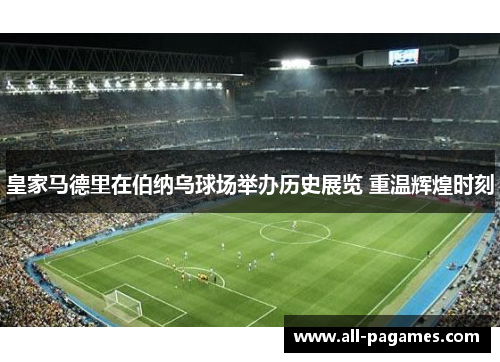 皇家马德里在伯纳乌球场举办历史展览 重温辉煌时刻